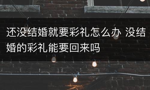 还没结婚就要彩礼怎么办 没结婚的彩礼能要回来吗