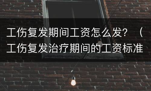 工伤复发期间工资怎么发？（工伤复发治疗期间的工资标准）