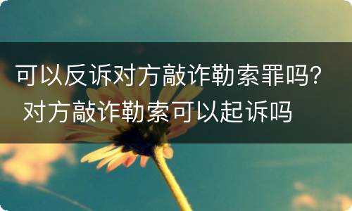 可以反诉对方敲诈勒索罪吗？ 对方敲诈勒索可以起诉吗
