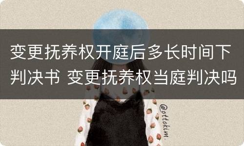变更抚养权开庭后多长时间下判决书 变更抚养权当庭判决吗
