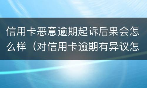 信用卡恶意逾期起诉后果会怎么样（对信用卡逾期有异议怎么办）