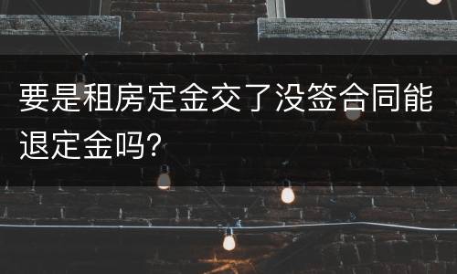 要是租房定金交了没签合同能退定金吗？