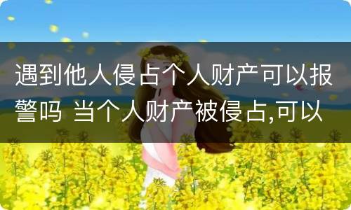 遇到他人侵占个人财产可以报警吗 当个人财产被侵占,可以报警吗?