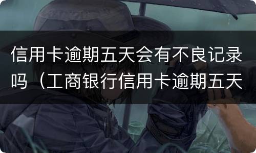 信用卡逾期五天会有不良记录吗（工商银行信用卡逾期五天会有不良记录吗）