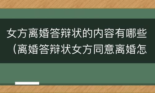 女方离婚答辩状的内容有哪些（离婚答辩状女方同意离婚怎么写有利）
