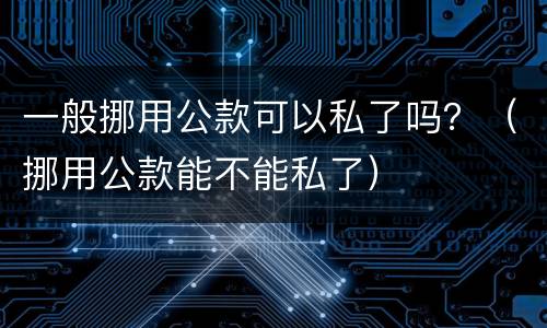一般挪用公款可以私了吗？（挪用公款能不能私了）