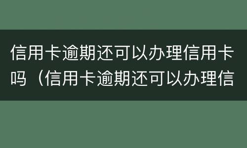 信用卡逾期还可以办理信用卡吗（信用卡逾期还可以办理信用卡吗知乎）