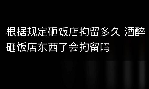 根据规定砸饭店拘留多久 酒醉砸饭店东西了会拘留吗