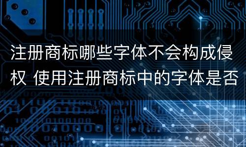 注册商标哪些字体不会构成侵权 使用注册商标中的字体是否构成侵权