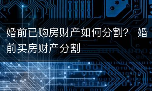 婚前已购房财产如何分割？ 婚前买房财产分割