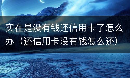 实在是没有钱还信用卡了怎么办（还信用卡没有钱怎么还）