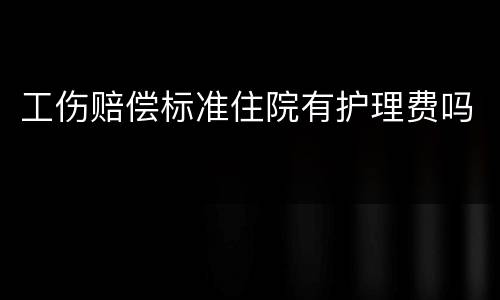 工伤赔偿标准住院有护理费吗