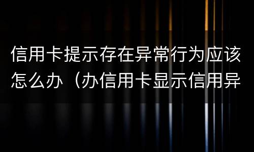 信用卡提示存在异常行为应该怎么办（办信用卡显示信用异常）