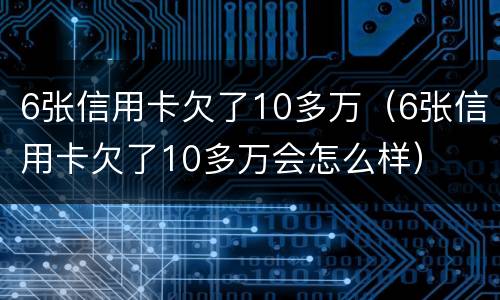 6张信用卡欠了10多万（6张信用卡欠了10多万会怎么样）
