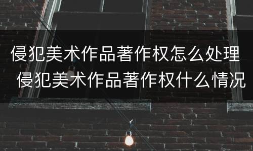 侵犯美术作品著作权怎么处理 侵犯美术作品著作权什么情况可以不赔
