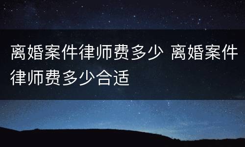 离婚案件律师费多少 离婚案件律师费多少合适