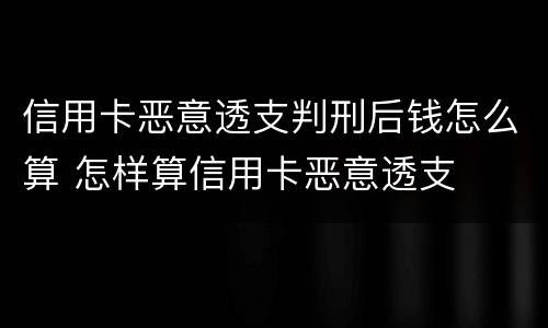 信用卡恶意透支判刑后钱怎么算 怎样算信用卡恶意透支