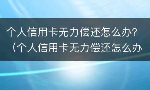 个人信用卡无力偿还怎么办？（个人信用卡无力偿还怎么办）