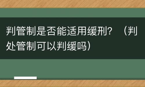 判管制是否能适用缓刑？（判处管制可以判缓吗）