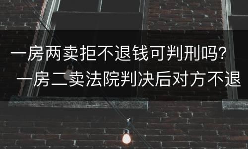 一房两卖拒不退钱可判刑吗？ 一房二卖法院判决后对方不退款怎么办?