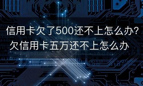 信用卡欠了500还不上怎么办？ 欠信用卡五万还不上怎么办