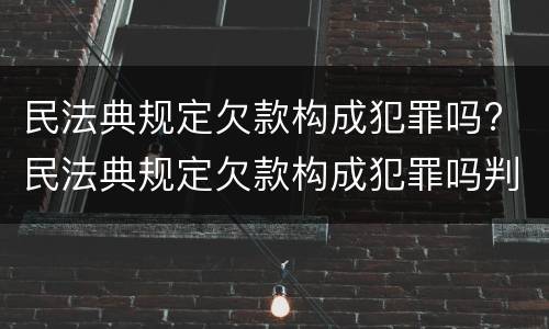 民法典规定欠款构成犯罪吗? 民法典规定欠款构成犯罪吗判几年