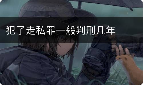 犯了走私罪一般判刑几年