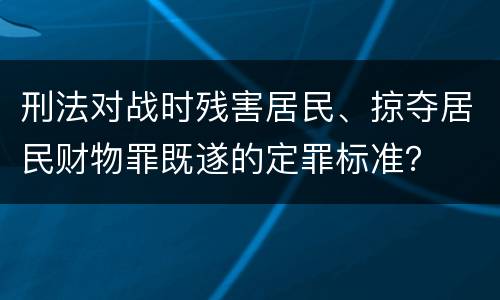 刑法对战时残害居民、掠夺居民财物罪既遂的定罪标准？