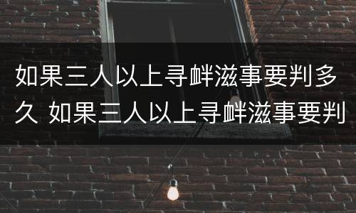 如果三人以上寻衅滋事要判多久 如果三人以上寻衅滋事要判多久刑期