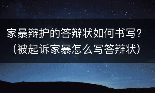 家暴辩护的答辩状如何书写？（被起诉家暴怎么写答辩状）