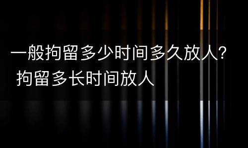 一般拘留多少时间多久放人？ 拘留多长时间放人