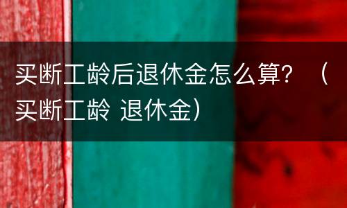 买断工龄后退休金怎么算？（买断工龄 退休金）