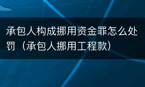 承包人构成挪用资金罪怎么处罚（承包人挪用工程款）