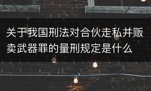 关于我国刑法对合伙走私并贩卖武器罪的量刑规定是什么