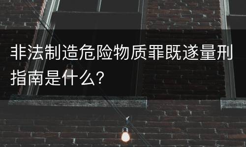 非法制造危险物质罪既遂量刑指南是什么？