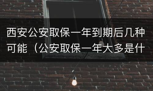 西安公安取保一年到期后几种可能（公安取保一年大多是什么结果?）