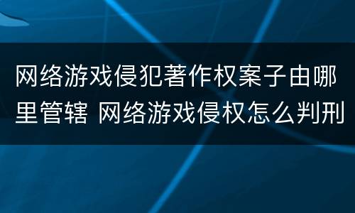 网络游戏侵犯著作权案子由哪里管辖 网络游戏侵权怎么判刑