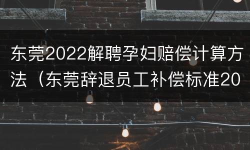 东莞2022解聘孕妇赔偿计算方法（东莞辞退员工补偿标准2021怎么算）