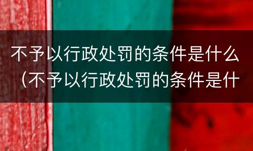 不予以行政处罚的条件是什么（不予以行政处罚的条件是什么）