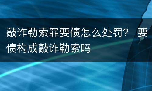 敲诈勒索罪要债怎么处罚？ 要债构成敲诈勒索吗