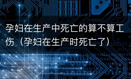 孕妇在生产中死亡的算不算工伤（孕妇在生产时死亡了）