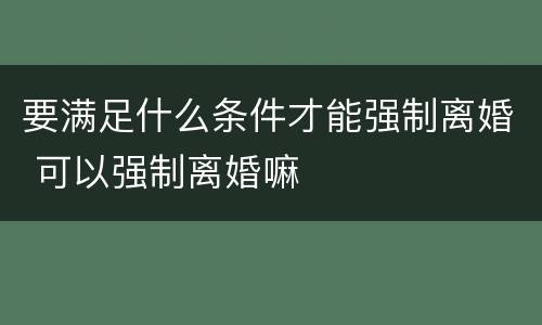 要满足什么条件才能强制离婚 可以强制离婚嘛