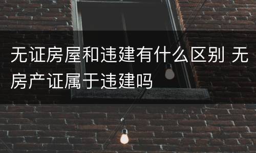 无证房屋和违建有什么区别 无房产证属于违建吗