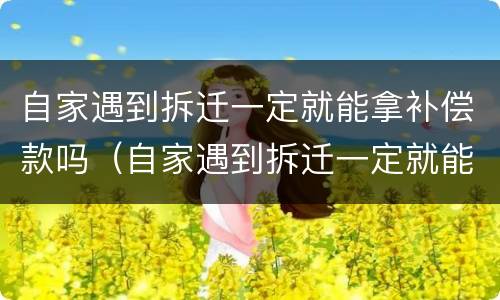 自家遇到拆迁一定就能拿补偿款吗（自家遇到拆迁一定就能拿补偿款吗为什么）