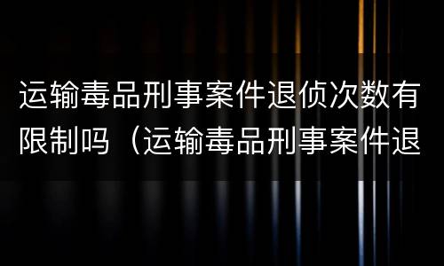 运输毒品刑事案件退侦次数有限制吗（运输毒品刑事案件退侦次数有限制吗为什么）
