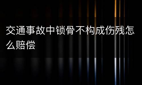 交通事故中锁骨不构成伤残怎么赔偿