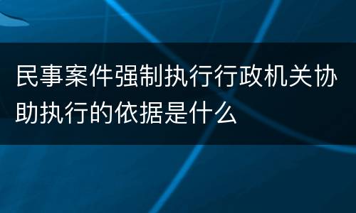 民事案件强制执行行政机关协助执行的依据是什么