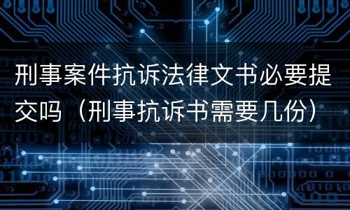 刑事案件抗诉法律文书必要提交吗（刑事抗诉书需要几份）