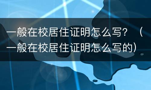 一般在校居住证明怎么写？（一般在校居住证明怎么写的）