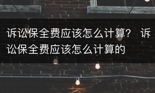 诉讼保全费应该怎么计算？ 诉讼保全费应该怎么计算的